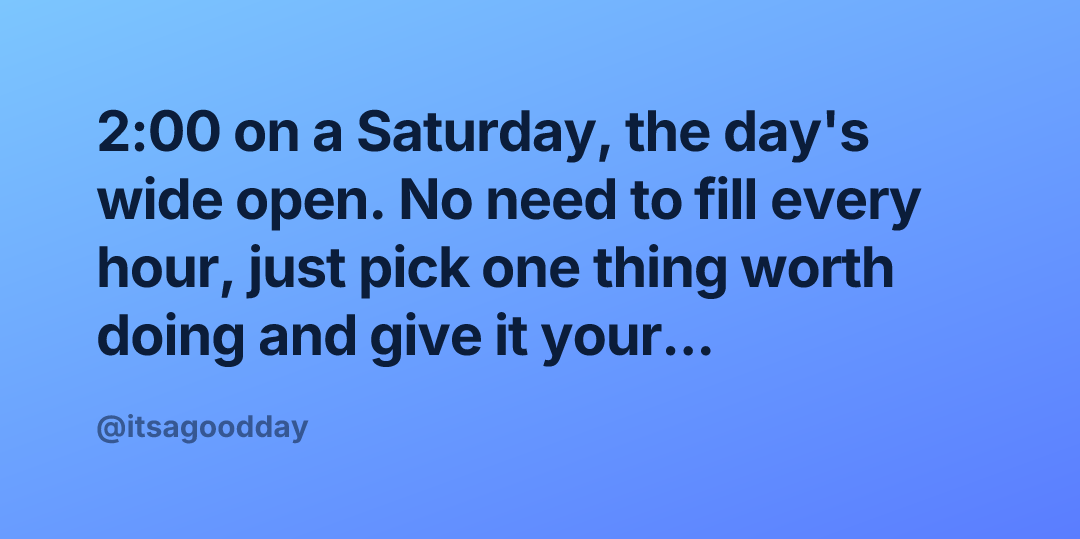 2:00 on a Saturday, the day's wide open. No need to fill every hour, just pick one thing worth doing and give it your...