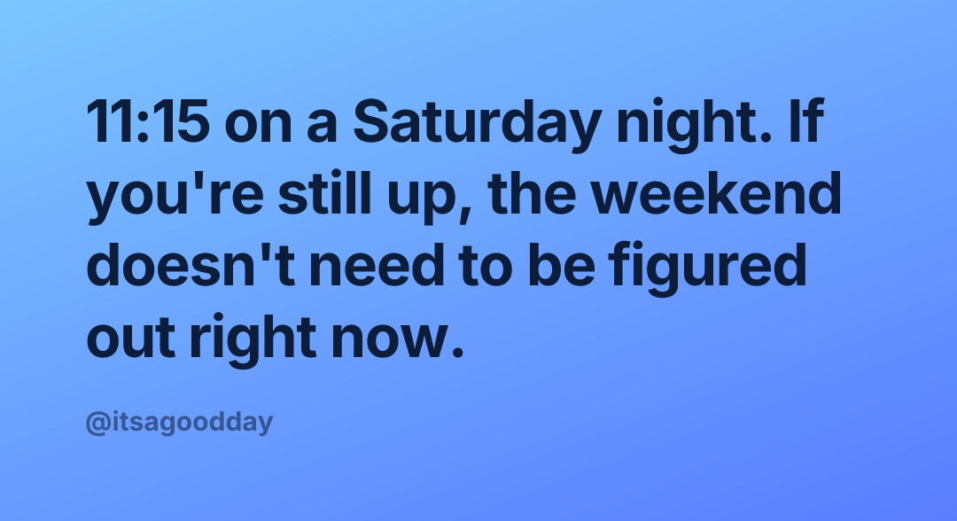 11:15 on a Saturday night. If you're still up, the weekend doesn't need to be figured out right now.
