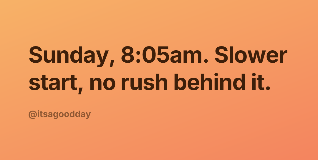 Sunday, 8:05am. Slower start, no rush behind it.