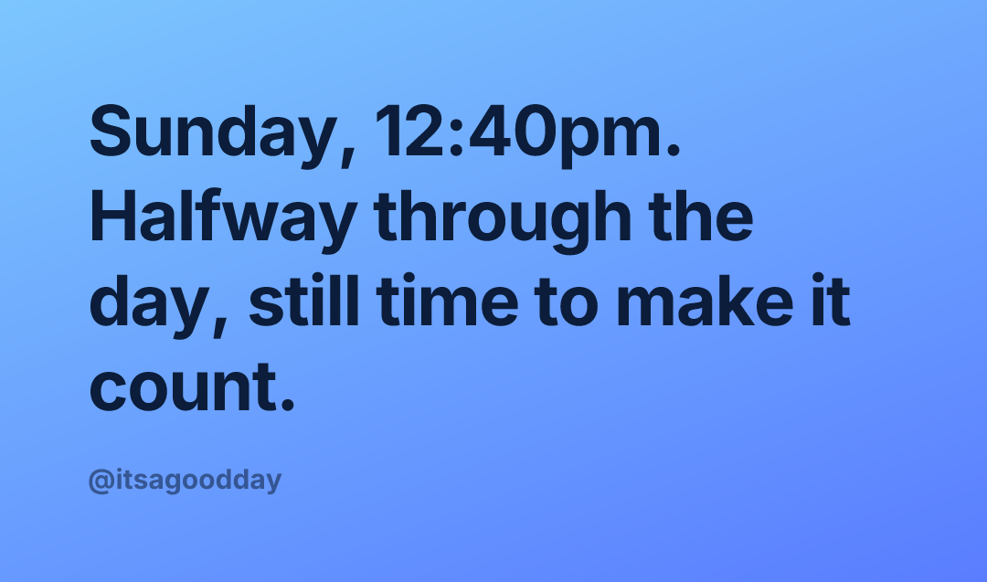 Sunday, 12:40pm. Halfway through the day, still time to make it count.