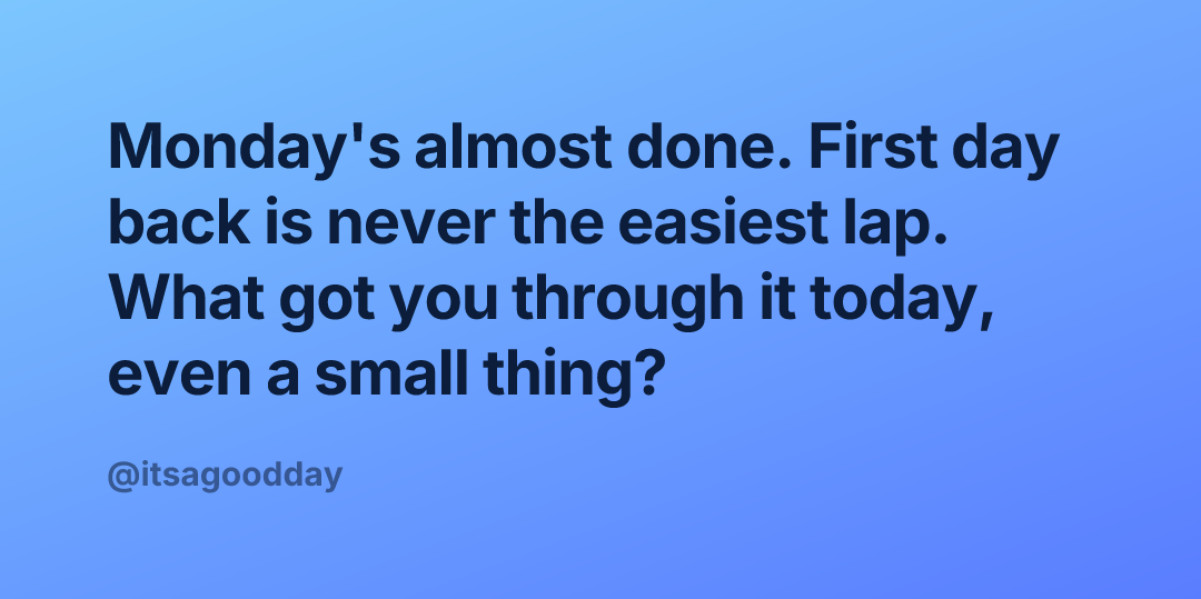 Monday's almost done. First day back is never the easiest lap. What got you through it today, even a small thing?
