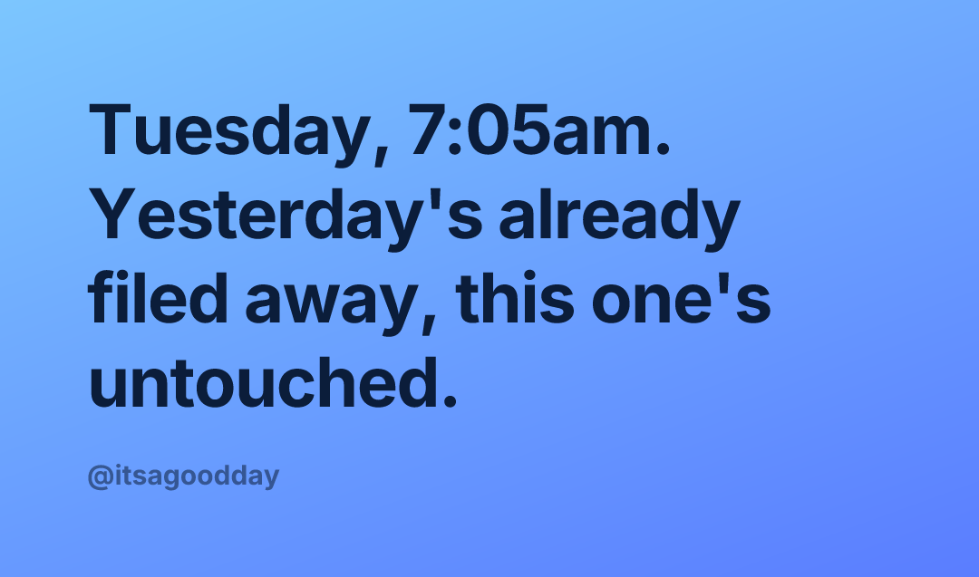 Tuesday, 7:05am. Yesterday's already filed away, this one's untouched.
