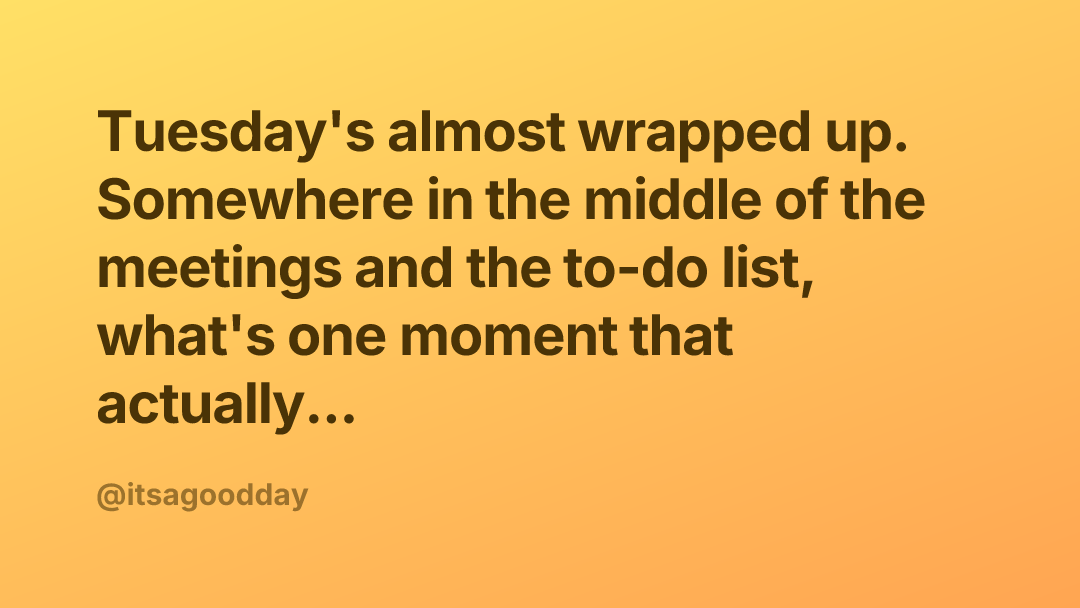 Tuesday's almost wrapped up. Somewhere in the middle of the meetings and the to-do list, what's one moment that actually...