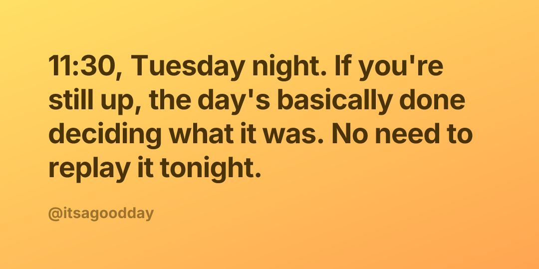 11:30, Tuesday night. If you're still up, the day's basically done deciding what it was. No need to replay it tonight.