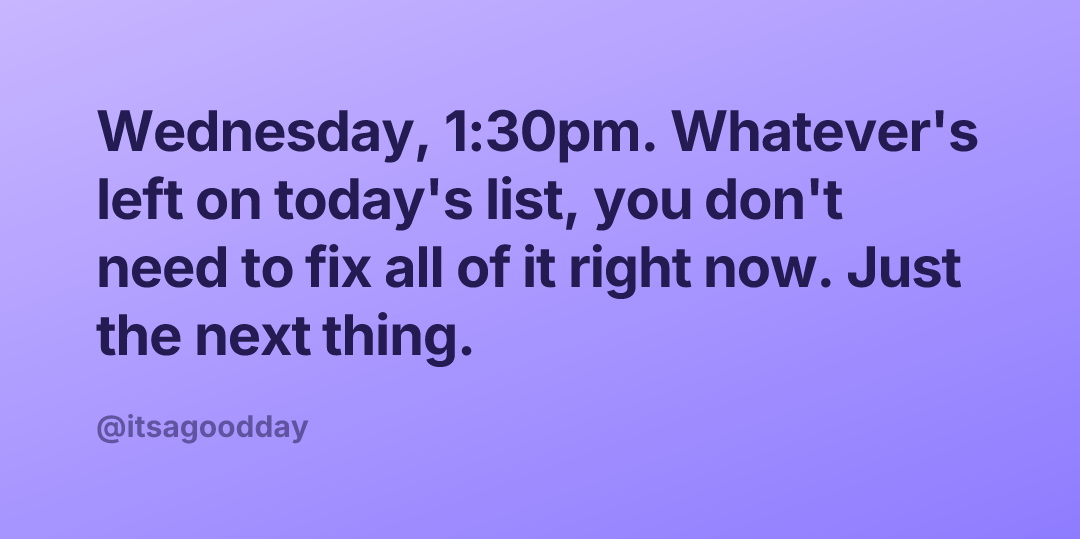 Wednesday, 1:30pm. Whatever's left on today's list, you don't need to fix all of it right now. Just the next thing.