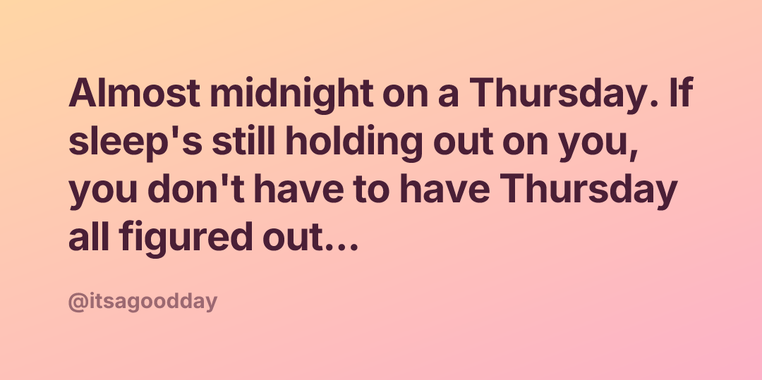 Almost midnight on a Thursday. If sleep's still holding out on you, you don't have to have Thursday all figured out...